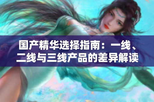 国产精华选择指南：一线、二线与三线产品的差异解读