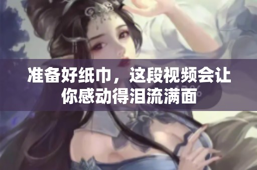 准备好纸巾，这段视频会让你感动得泪流满面