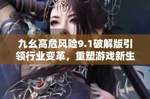 九幺高危风险9.1破解版引领行业变革，重塑游戏新生态