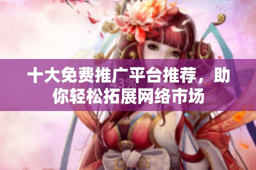 十大免费推广平台推荐，助你轻松拓展网络市场