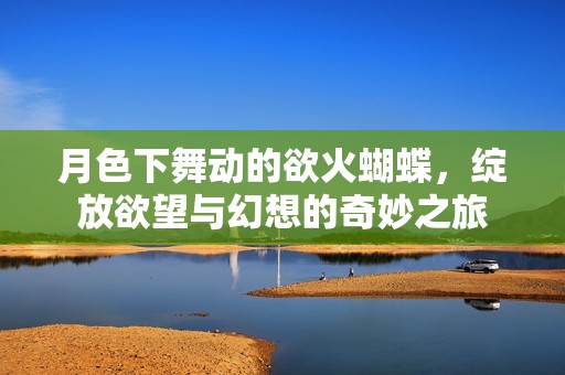 月色下舞动的欲火蝴蝶，绽放欲望与幻想的奇妙之旅