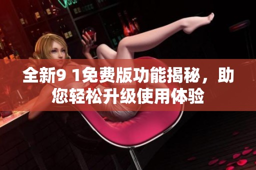 全新9 1免费版功能揭秘，助您轻松升级使用体验