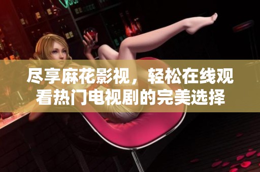 尽享麻花影视，轻松在线观看热门电视剧的完美选择