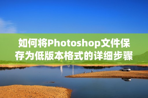 如何将Photoshop文件保存为低版本格式的详细步骤