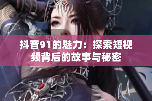 抖音91的魅力：探索短视频背后的故事与秘密