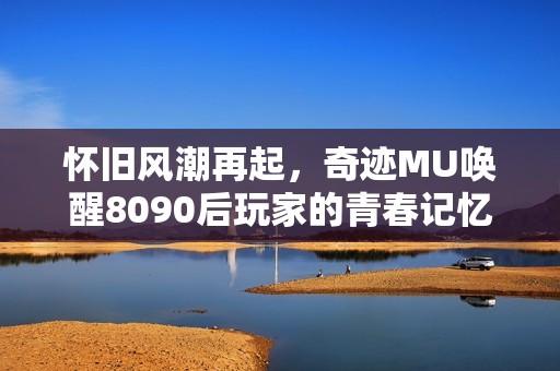 怀旧风潮再起，奇迹MU唤醒8090后玩家的青春记忆