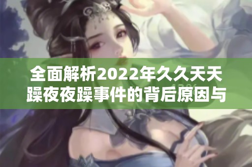 全面解析2022年久久天天躁夜夜躁事件的背后原因与影响