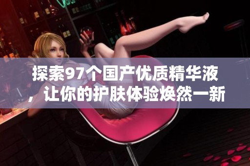 探索97个国产优质精华液，让你的护肤体验焕然一新