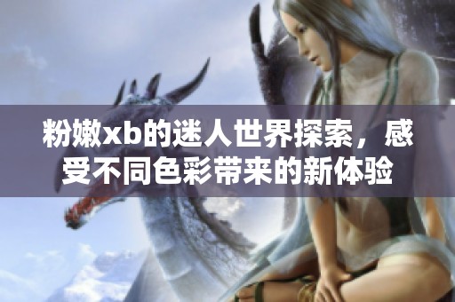 粉嫩xb的迷人世界探索，感受不同色彩带来的新体验