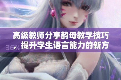 高级教师分享韵母教学技巧，提升学生语言能力的新方法