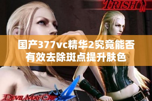 国产377vc精华2究竟能否有效去除斑点提升肤色