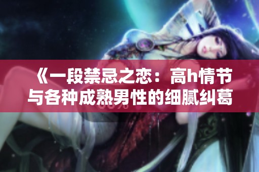 《一段禁忌之恋：高h情节与各种成熟男性的细腻纠葛》