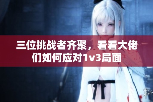 三位挑战者齐聚，看看大佬们如何应对1v3局面