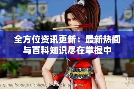 全方位资讯更新：最新热闻与百科知识尽在掌握中