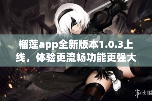 榴莲app全新版本1.0.3上线，体验更流畅功能更强大