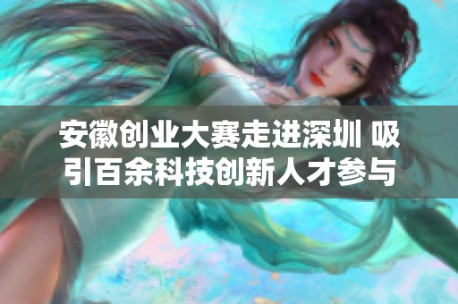 安徽创业大赛走进深圳 吸引百余科技创新人才参与