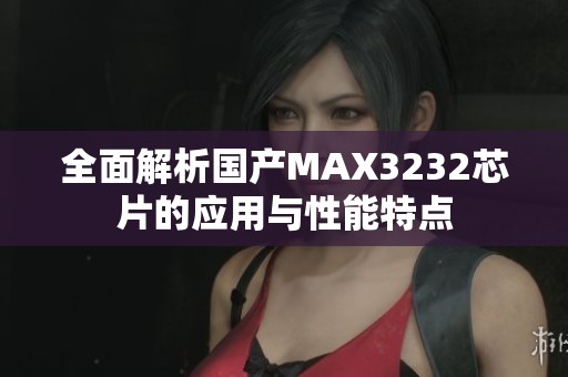 全面解析国产MAX3232芯片的应用与性能特点