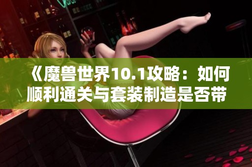 《魔兽世界10.1攻略：如何顺利通关与套装制造是否带孔问题解析》