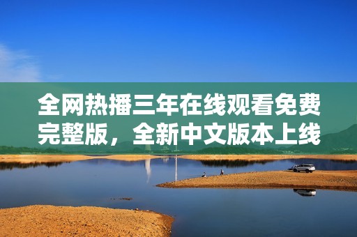 全网热播三年在线观看免费完整版，全新中文版本上线了