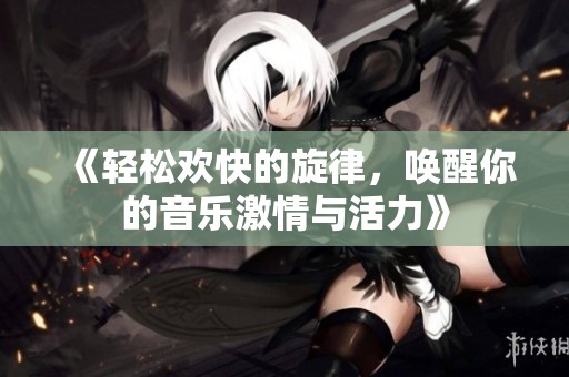 《轻松欢快的旋律，唤醒你的音乐激情与活力》