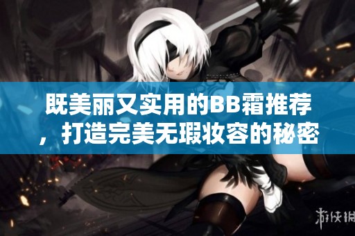 既美丽又实用的BB霜推荐，打造完美无瑕妆容的秘密武器
