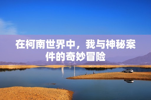 在柯南世界中，我与神秘案件的奇妙冒险