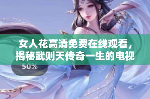 女人花高清免费在线观看，揭秘武则天传奇一生的电视剧