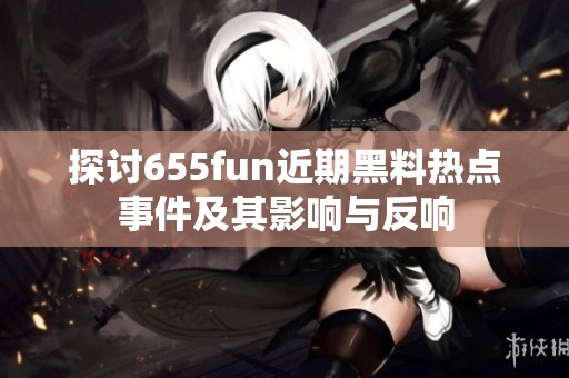 探讨655fun近期黑料热点事件及其影响与反响