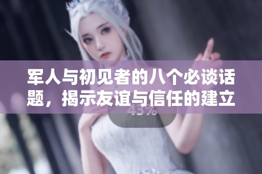 军人与初见者的八个必谈话题，揭示友谊与信任的建立