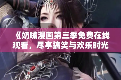 《奶嘴漫画第三季免费在线观看，尽享搞笑与欢乐时光》
