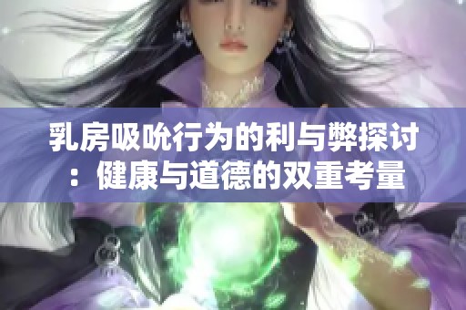 乳房吸吮行为的利与弊探讨：健康与道德的双重考量