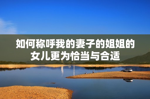 如何称呼我的妻子的姐姐的女儿更为恰当与合适