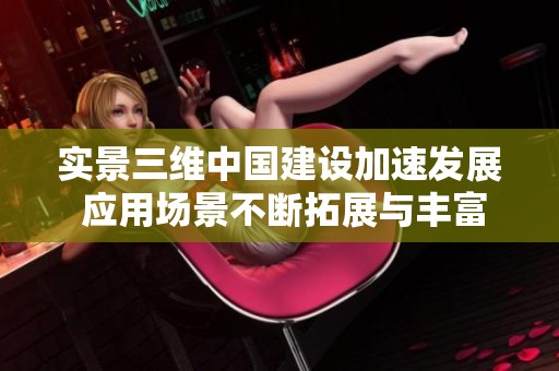 实景三维中国建设加速发展 应用场景不断拓展与丰富