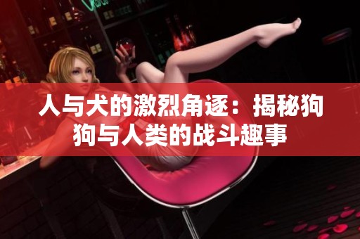 人与犬的激烈角逐：揭秘狗狗与人类的战斗趣事