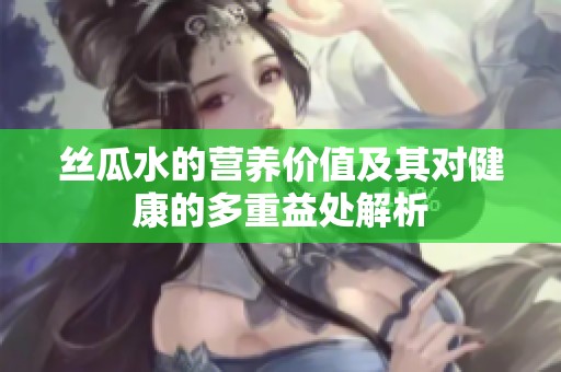 丝瓜水的营养价值及其对健康的多重益处解析