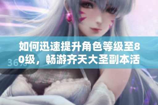 如何迅速提升角色等级至80级，畅游齐天大圣副本活动指南