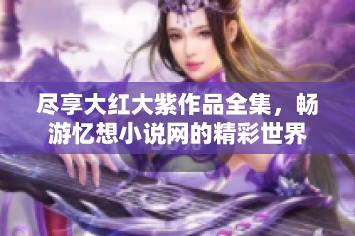 尽享大红大紫作品全集，畅游忆想小说网的精彩世界