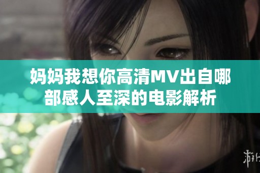 妈妈我想你高清MV出自哪部感人至深的电影解析