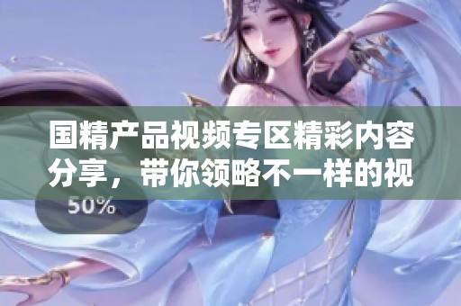 国精产品视频专区精彩内容分享，带你领略不一样的视觉盛宴