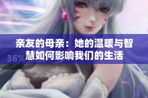 亲友的母亲：她的温暖与智慧如何影响我们的生活
