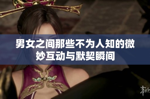 男女之间那些不为人知的微妙互动与默契瞬间
