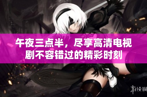 午夜三点半，尽享高清电视剧不容错过的精彩时刻