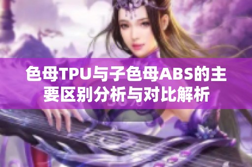 色母TPU与子色母ABS的主要区别分析与对比解析