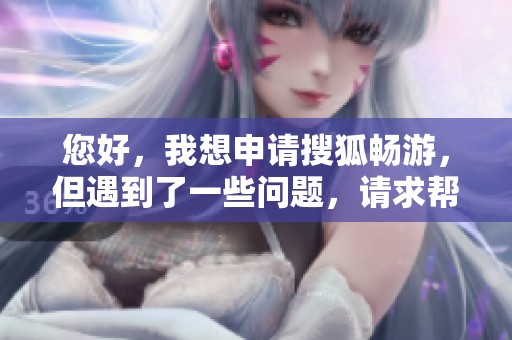您好，我想申请搜狐畅游，但遇到了一些问题，请求帮助