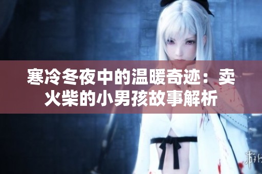 寒冷冬夜中的温暖奇迹：卖火柴的小男孩故事解析