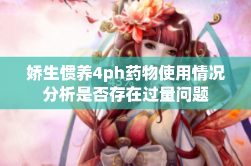 娇生惯养4ph药物使用情况分析是否存在过量问题