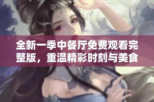 全新一季中餐厅免费观看完整版，重温精彩时刻与美食之旅