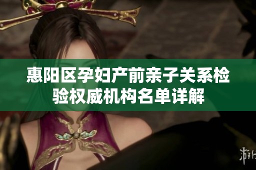 惠阳区孕妇产前亲子关系检验权威机构名单详解