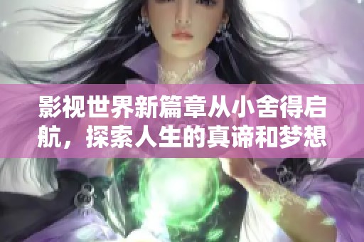 影视世界新篇章从小舍得启航，探索人生的真谛和梦想的追寻