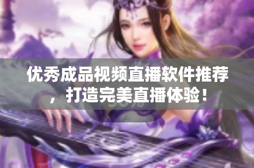 优秀成品视频直播软件推荐，打造完美直播体验！